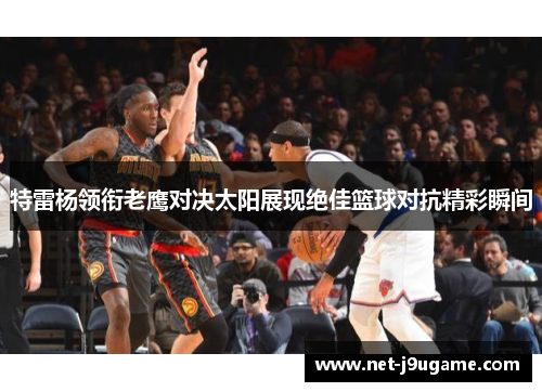 特雷杨领衔老鹰对决太阳展现绝佳篮球对抗精彩瞬间
