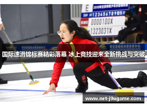 国际速滑锦标赛精彩落幕 冰上竞技迎来全新挑战与突破