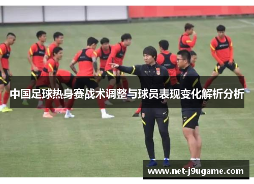 中国足球热身赛战术调整与球员表现变化解析分析