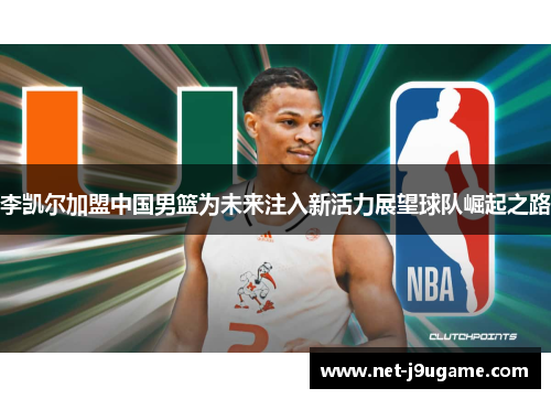 李凯尔加盟中国男篮为未来注入新活力展望球队崛起之路