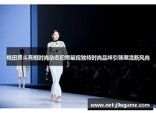 桃田贤斗亮相时尚杂志拍摄展现独特时尚品味引领潮流新风尚
