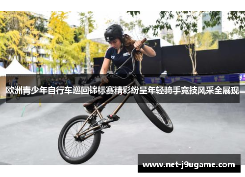 欧洲青少年自行车巡回锦标赛精彩纷呈年轻骑手竞技风采全展现