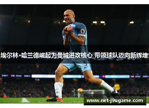 埃尔林·哈兰德崛起为曼城进攻核心 带领球队迈向新辉煌