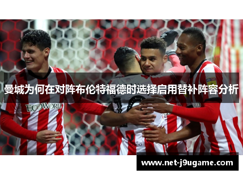 曼城为何在对阵布伦特福德时选择启用替补阵容分析