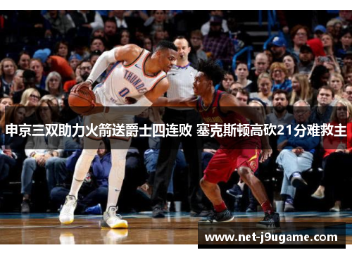 申京三双助力火箭送爵士四连败 塞克斯顿高砍21分难救主