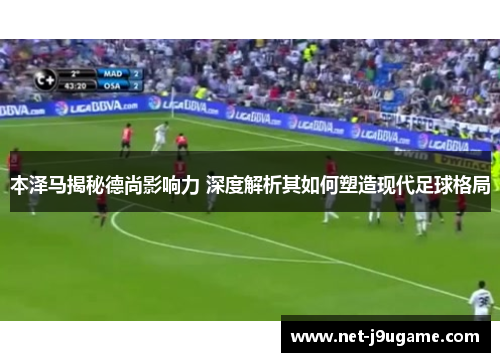 本泽马揭秘德尚影响力 深度解析其如何塑造现代足球格局