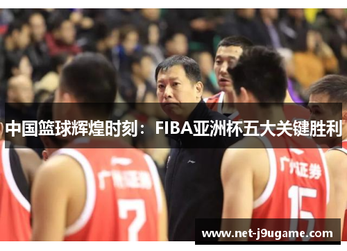 中国篮球辉煌时刻：FIBA亚洲杯五大关键胜利