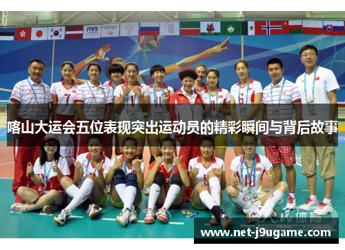 喀山大运会五位表现突出运动员的精彩瞬间与背后故事