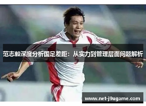 范志毅深度分析国足差距：从实力到管理层面问题解析
