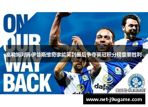 富勒姆对阵伊普斯维奇谁能笑到最后争夺英冠积分榜重要胜利