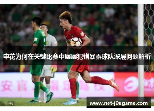 申花为何在关键比赛中屡屡犯错暴露球队深层问题解析