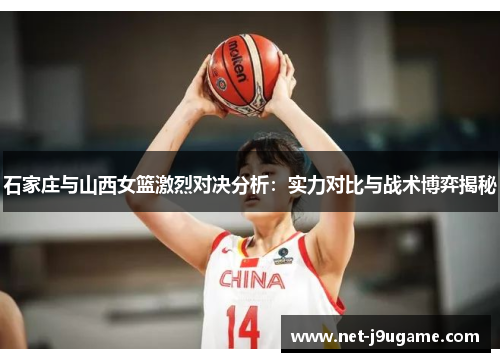 石家庄与山西女篮激烈对决分析：实力对比与战术博弈揭秘