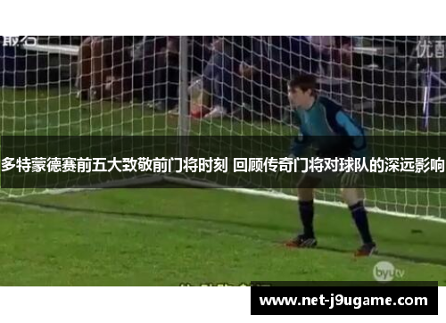多特蒙德赛前五大致敬前门将时刻 回顾传奇门将对球队的深远影响