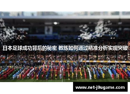 日本足球成功背后的秘密 教练如何通过精准分析实现突破