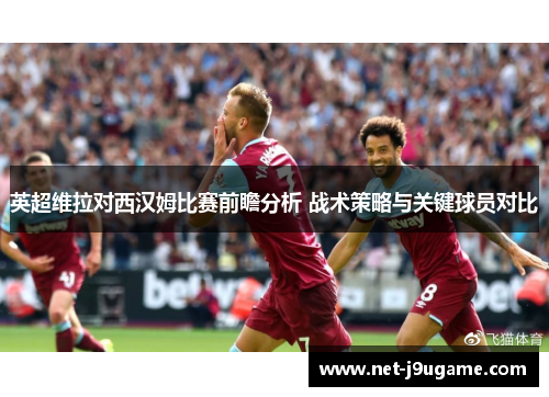 英超维拉对西汉姆比赛前瞻分析 战术策略与关键球员对比