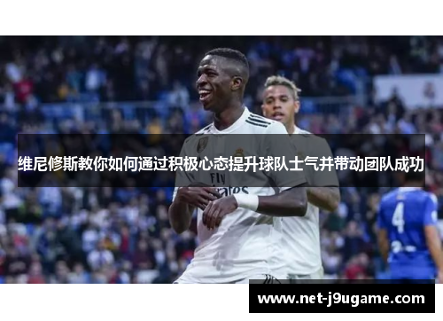 维尼修斯教你如何通过积极心态提升球队士气并带动团队成功