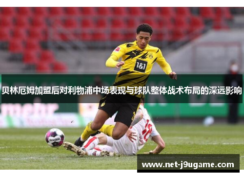 贝林厄姆加盟后对利物浦中场表现与球队整体战术布局的深远影响