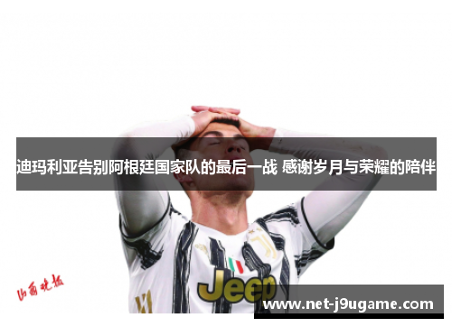 迪玛利亚告别阿根廷国家队的最后一战 感谢岁月与荣耀的陪伴