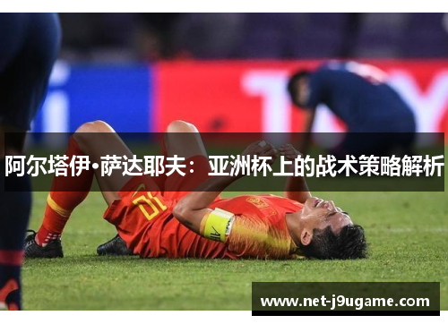阿尔塔伊·萨达耶夫：亚洲杯上的战术策略解析