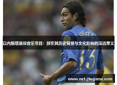以内斯塔退役音乐节目：探索其历史背景与文化影响的深远意义