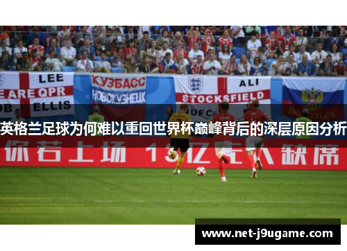 英格兰足球为何难以重回世界杯巅峰背后的深层原因分析