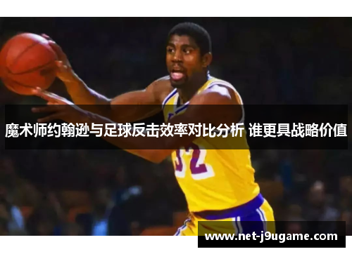 魔术师约翰逊与足球反击效率对比分析 谁更具战略价值