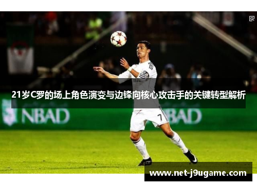 21岁C罗的场上角色演变与边锋向核心攻击手的关键转型解析
