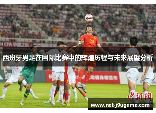 西班牙男足在国际比赛中的辉煌历程与未来展望分析