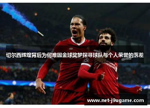 切尔西辉煌背后为何难圆金球奖梦探寻球队与个人荣誉的落差
